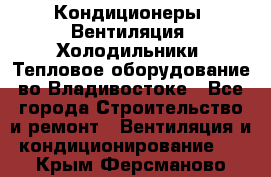 Кондиционеры, Вентиляция, Холодильники, Тепловое оборудование во Владивостоке - Все города Строительство и ремонт » Вентиляция и кондиционирование   . Крым,Ферсманово